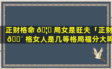 正财格命 🦆 局女是旺夫「正财 🐴 格女人是几等格局福分大吗」